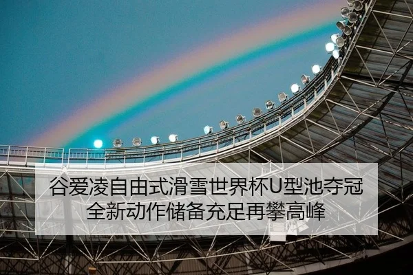 谷爱凌自由式滑雪世界杯U型池夺冠 全新动作储备充足再攀高峰