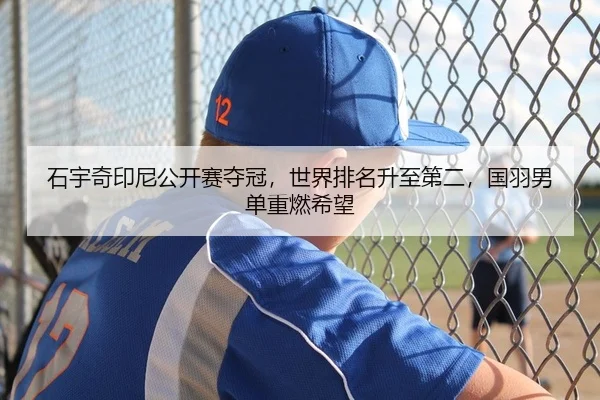 石宇奇印尼公开赛夺冠，世界排名升至第二，国羽男单重燃希望
