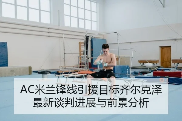 AC米兰锋线引援目标齐尔克泽 最新谈判进展与前景分析（Kaiyuan Games）